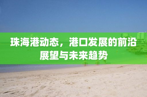 珠海港動(dòng)態(tài)，港口發(fā)展的前沿展望與未來(lái)趨勢(shì)