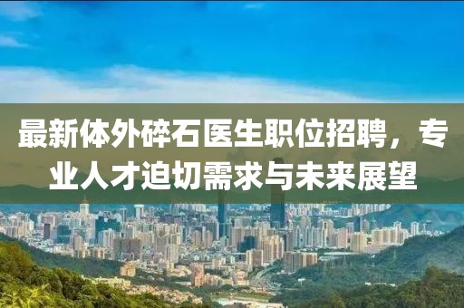 最新體外碎石醫(yī)生職位招聘，專業(yè)人才迫切需求與未來展望
