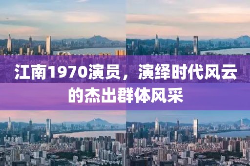 江南1970演員，演繹時(shí)代風(fēng)云的杰出群體風(fēng)采