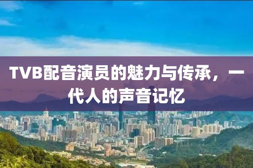 TVB配音演員的魅力與傳承，一代人的聲音記憶
