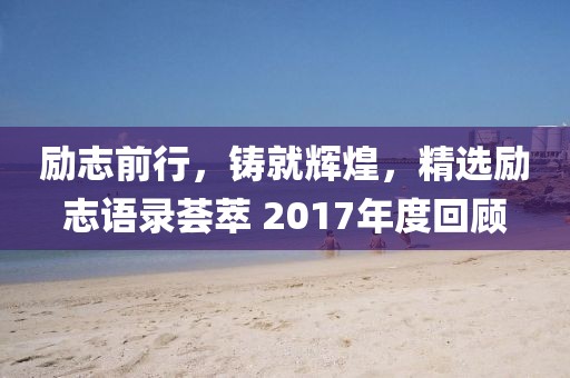勵(lì)志前行，鑄就輝煌，精選勵(lì)志語錄薈萃 2017年度回顧