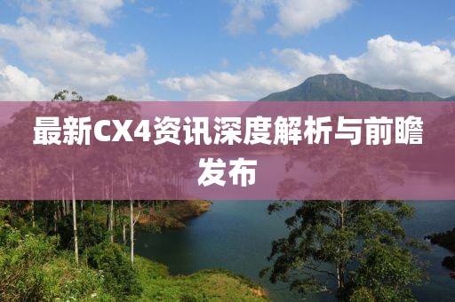 最新CX4資訊深度解析與前瞻發(fā)布
