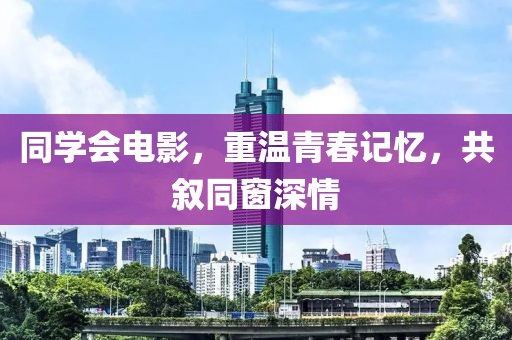 同學(xué)會(huì)電影，重溫青春記憶，共敘同窗深情