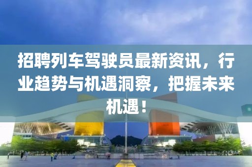 招聘列車駕駛員最新資訊,行業(yè)趨勢與機遇洞察,把握未來機遇!