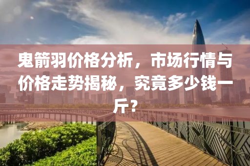 鬼箭羽價格分析，市場行情與價格走勢揭秘，究竟多少錢一斤？