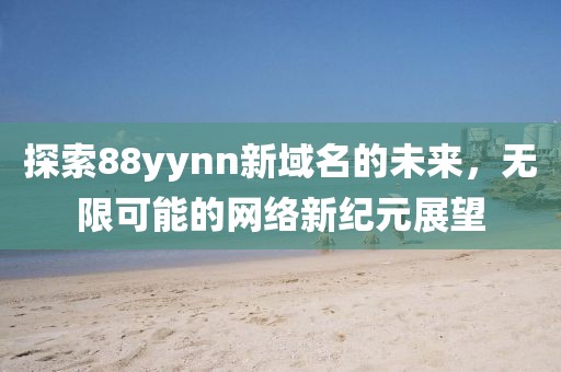 探索88yynn新域名的未來，無限可能的網(wǎng)絡新紀元展望