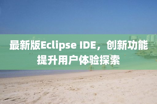 最新版Eclipse IDE,創(chuàng)新功能提升用戶體驗探索