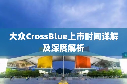 大眾CrossBlue上市時(shí)間詳解及深度解析