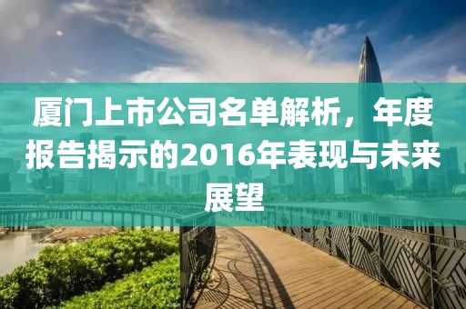 廈門上市公司名單解析，年度報告揭示的2016年表現(xiàn)與未來展望
