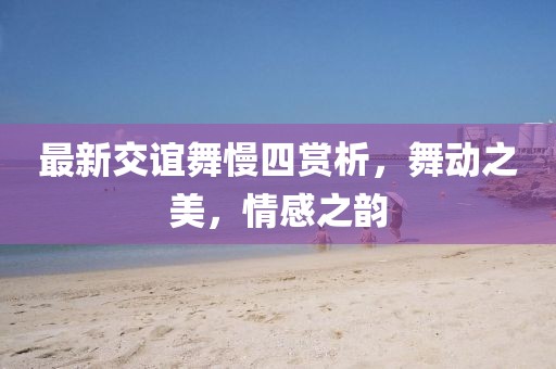 最新交誼舞慢四賞析,舞動之美,情感之韻