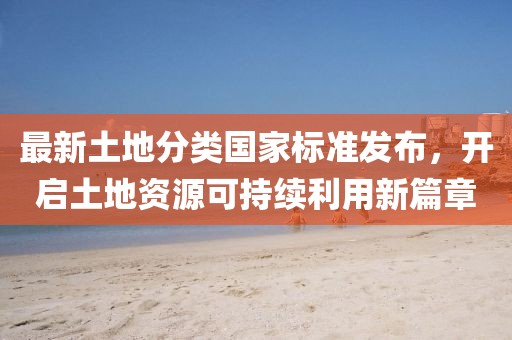 最新土地分類(lèi)國(guó)家標(biāo)準(zhǔn)發(fā)布，開(kāi)啟土地資源可持續(xù)利用新篇章
