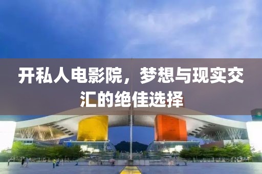 開私人電影院，夢想與現實交匯的絕佳選擇