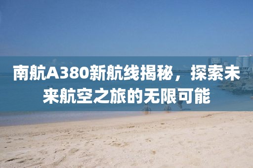 南航A380新航線揭秘，探索未來航空之旅的無限可能