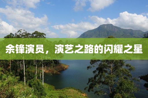 余鋒演員，演藝之路的閃耀之星