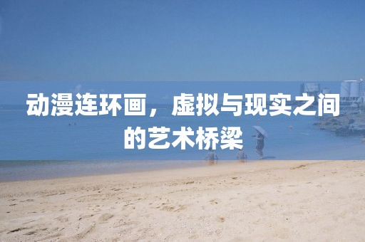 動漫連環(huán)畫,虛擬與現(xiàn)實之間的藝術(shù)橋梁