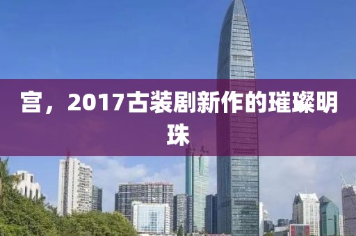 宮，2017古裝劇新作的璀璨明珠