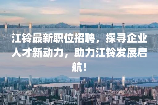 江鈴最新職位招聘,探尋企業(yè)人才新動(dòng)力,助力江鈴發(fā)展啟航!