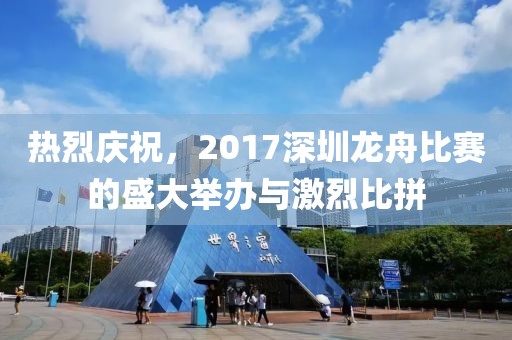 熱烈慶祝，2017深圳龍舟比賽的盛大舉辦與激烈比拼