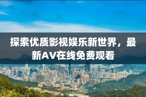 探索優(yōu)質(zhì)影視娛樂新世界，最新AV在線免費觀看