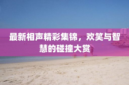 最新相聲精彩集錦，歡笑與智慧的碰撞大賞