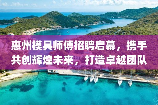 惠州模具師傅招聘啟幕，攜手共創(chuàng)輝煌未來，打造卓越團隊