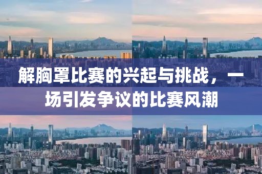 解胸罩比賽的興起與挑戰(zhàn)，一場引發(fā)爭議的比賽風潮