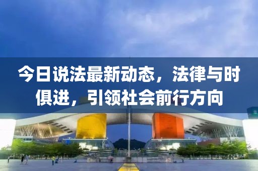 今日說法最新動(dòng)態(tài),法律與時(shí)俱進(jìn),引領(lǐng)社會(huì)前行方向