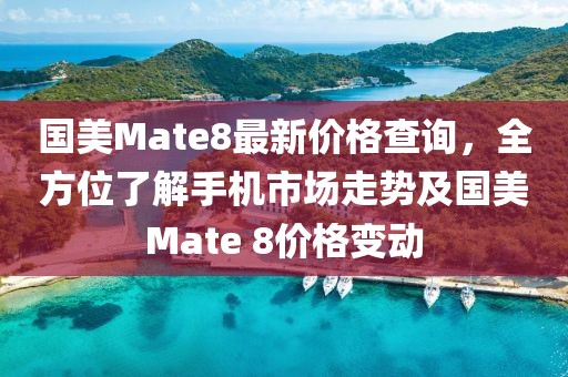 國美Mate8最新價(jià)格查詢，全方位了解手機(jī)市場走勢及國美Mate 8價(jià)格變動