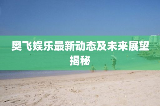 奧飛娛樂(lè)最新動(dòng)態(tài)及未來(lái)展望揭秘