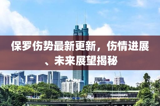 保羅傷勢(shì)最新更新，傷情進(jìn)展、未來(lái)展望揭秘