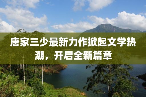 唐家三少最新力作掀起文學(xué)熱潮，開啟全新篇章
