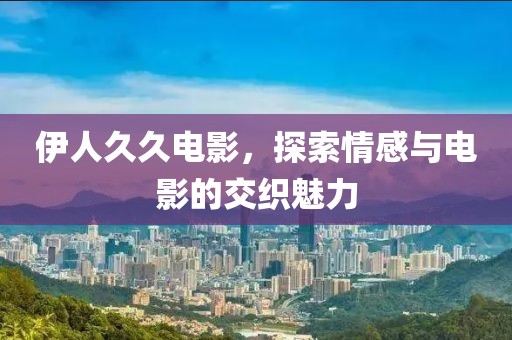 伊人久久電影,探索情感與電影的交織魅力