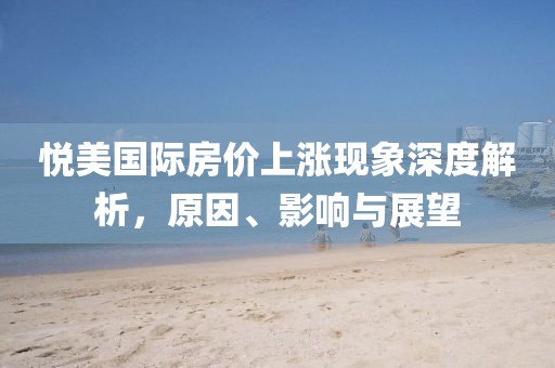 悅美國際房價上漲現(xiàn)象深度解析,原因、影響與展望