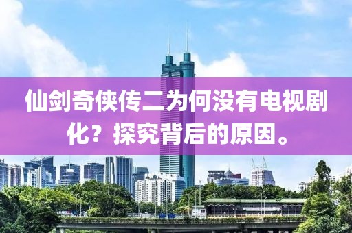 仙劍奇?zhèn)b傳二為何沒有電視劇化?探究背后的原因。