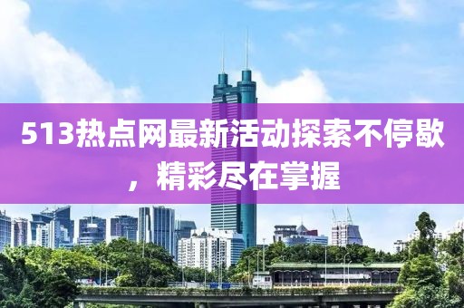 513熱點網(wǎng)最新活動探索不停歇，精彩盡在掌握