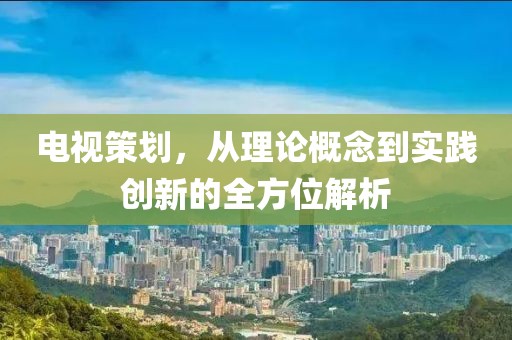 電視策劃,從理論概念到實踐創(chuàng)新的全方位解析