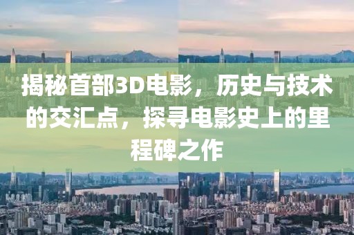 揭秘首部3D電影,歷史與技術的交匯點,探尋電影史上的里程碑之作