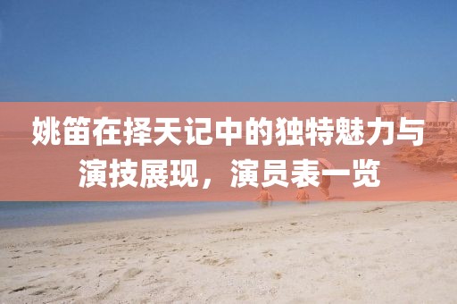 姚笛在擇天記中的獨特魅力與演技展現(xiàn)，演員表一覽