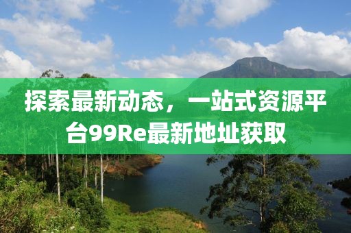 探索最新動態(tài)，一站式資源平臺99Re最新地址獲取
