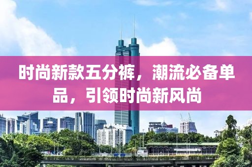 時(shí)尚新款五分褲,潮流必備單品,引領(lǐng)時(shí)尚新風(fēng)尚