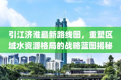 引江濟(jì)淮最新路線圖，重塑區(qū)域水資源格局的戰(zhàn)略藍(lán)圖揭秘