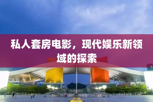 私人套房電影，現(xiàn)代娛樂新領(lǐng)域的探索