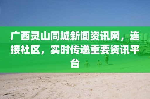 廣西靈山同城新聞資訊網(wǎng)，連接社區(qū)，實(shí)時(shí)傳遞重要資訊平臺(tái)