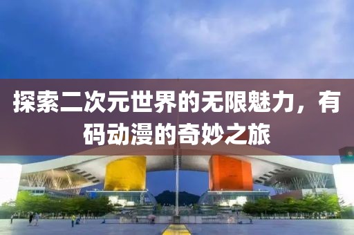 探索二次元世界的無限魅力,有碼動漫的奇妙之旅