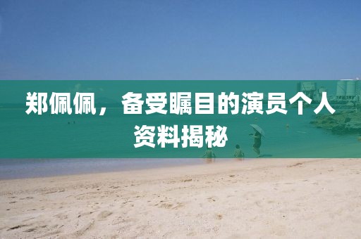 鄭佩佩，備受矚目的演員個人資料揭秘