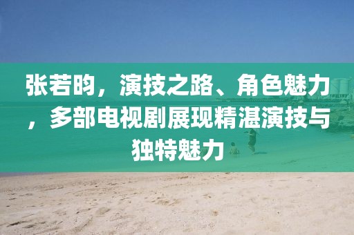 張若昀，演技之路、角色魅力，多部電視劇展現(xiàn)精湛演技與獨特魅力