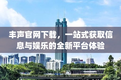 豐聲官網(wǎng)下載，一站式獲取信息與娛樂的全新平臺體驗(yàn)