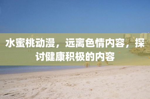 水蜜桃動漫，遠(yuǎn)離色情內(nèi)容，探討健康積極的內(nèi)容