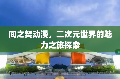 間之契動(dòng)漫，二次元世界的魅力之旅探索