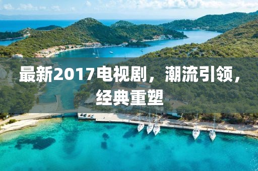 最新2017電視劇，潮流引領(lǐng)，經(jīng)典重塑
